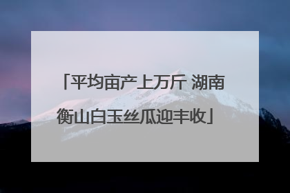 平均亩产上万斤 湖南衡山白玉丝瓜迎丰收