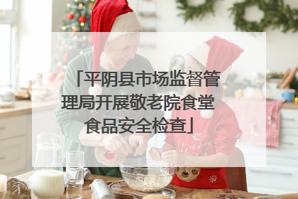 平阴县市场监督管理局开展敬老院食堂食品安全检查