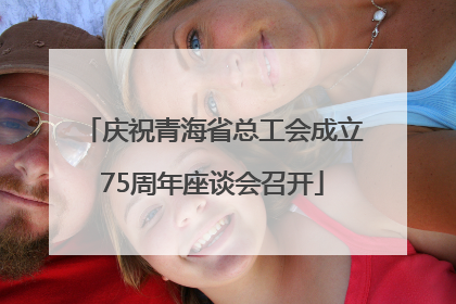 庆祝青海省总工会成立75周年座谈会召开