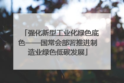 强化新型工业化绿色底色——国常会部署推进制造业绿色低碳发展