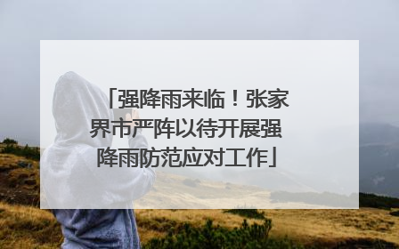 强降雨来临！张家界市严阵以待开展强降雨防范应对工作