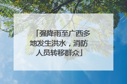 强降雨至广西多地发生洪水，消防人员转移群众