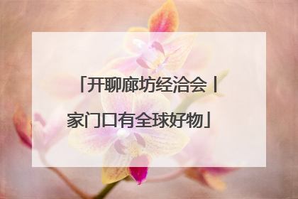 开聊廊坊经洽会丨家门口有全球好物