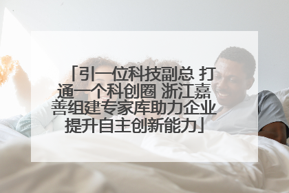 引一位科技副总 打通一个科创圈 浙江嘉善组建专家库助力企业提升自主创新能力