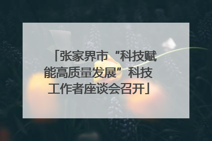 张家界市“科技赋能高质量发展”科技工作者座谈会召开