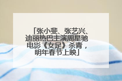 张小斐、张艺兴、迪丽热巴主演周星驰电影《女足》杀青，明年春节上映