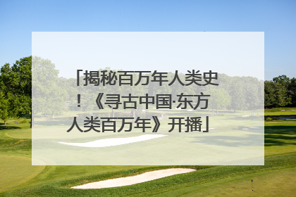 揭秘百万年人类史！《寻古中国·东方人类百万年》开播