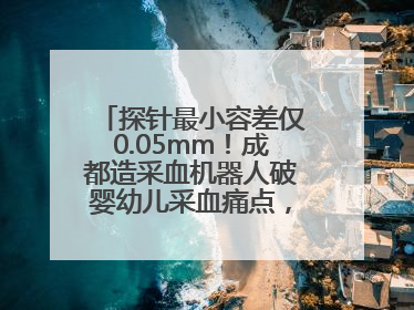 探针最小容差仅0.05mm！成都造采血机器人破婴幼儿采血痛点，获数千万融资