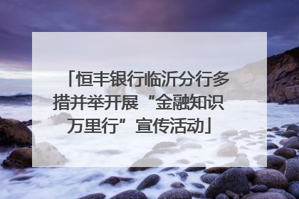 恒丰银行临沂分行多措并举开展“金融知识万里行”宣传活动