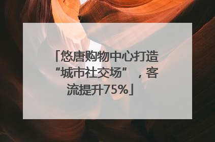 悠唐购物中心打造“城市社交场”，客流提升75%