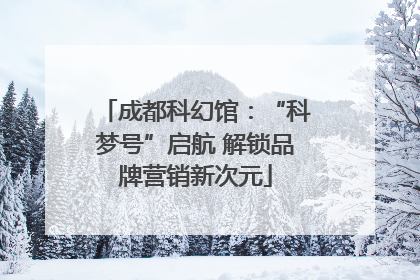 成都科幻馆：“科梦号”启航 解锁品牌营销新次元