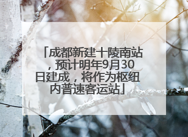 成都新建十陵南站，预计明年9月30日建成，将作为枢纽内普速客运站
