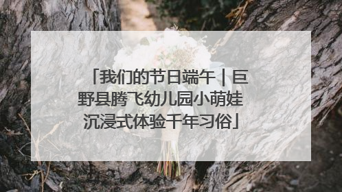 我们的节日端午｜巨野县腾飞幼儿园小萌娃沉浸式体验千年习俗