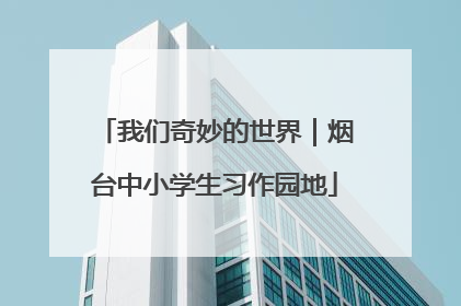 我们奇妙的世界｜烟台中小学生习作园地