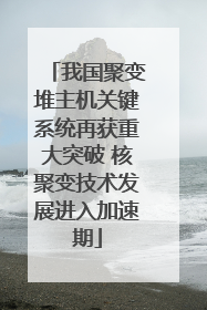 我国聚变堆主机关键系统再获重大突破 核聚变技术发展进入加速期