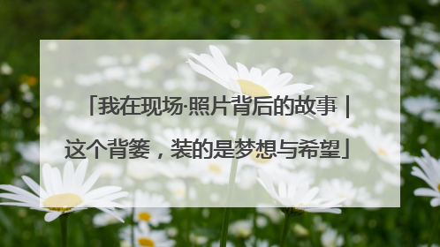 我在现场·照片背后的故事｜这个背篓，装的是梦想与希望