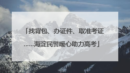 找背包、办证件、取准考证……海淀民警暖心助力高考