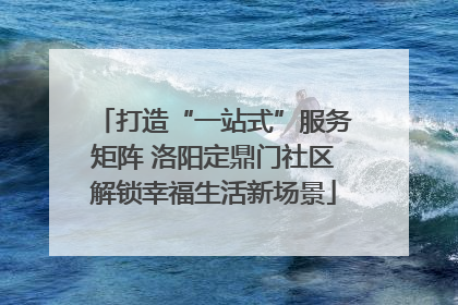 打造“一站式”服务矩阵 洛阳定鼎门社区解锁幸福生活新场景