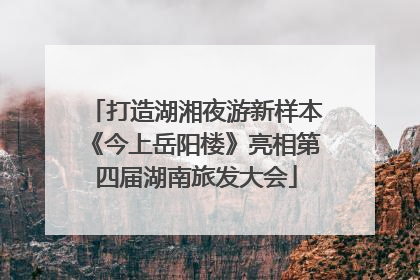 打造湖湘夜游新样本《今上岳阳楼》亮相第四届湖南旅发大会