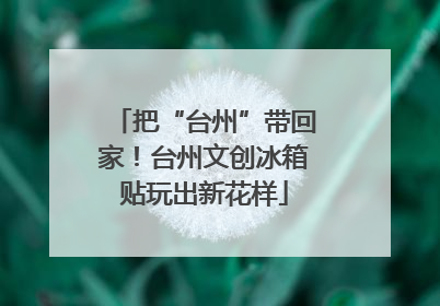 把“台州”带回家！台州文创冰箱贴玩出新花样