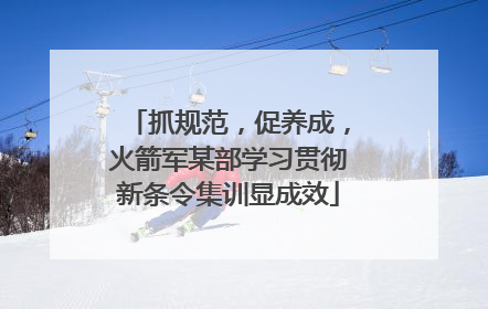 抓规范，促养成，火箭军某部学习贯彻新条令集训显成效
