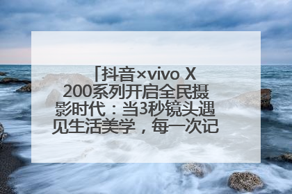 抖音×vivo X200系列开启全民摄影时代：当3秒镜头遇见生活美学，每一次记录都是时代的光