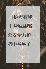 护考有我！盐城盐都公安全力护航中考学子