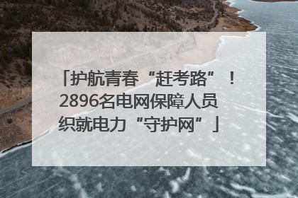 护航青春“赶考路”！2896名电网保障人员织就电力“守护网”