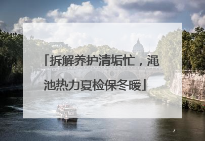 拆解养护清垢忙，渑池热力夏检保冬暖