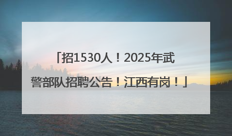 招1530人！2025年武警部队招聘公告！江西有岗！