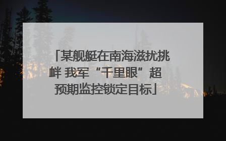 某舰艇在南海滋扰挑衅 我军“千里眼”超预期监控锁定目标