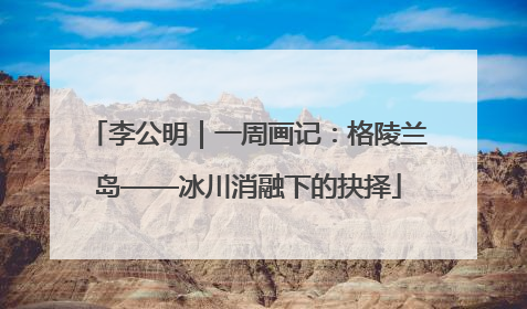 李公明｜一周画记：格陵兰岛——冰川消融下的抉择