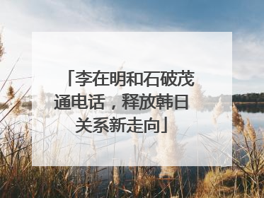 李在明和石破茂通电话，释放韩日关系新走向