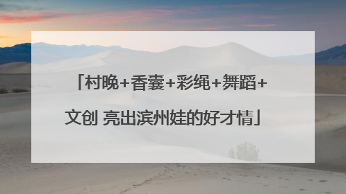 村晚+香囊+彩绳+舞蹈+文创 亮出滨州娃的好才情