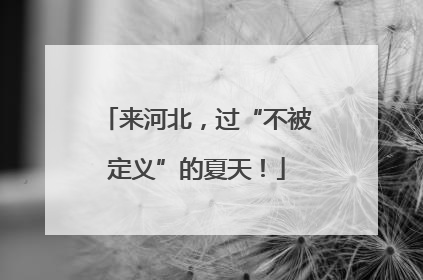 来河北，过“不被定义”的夏天！