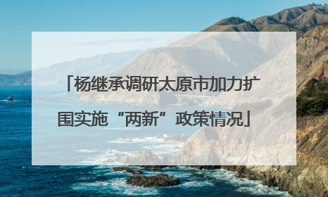 杨继承调研太原市加力扩围实施“两新”政策情况