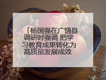 杨国强在广饶县调研时强调 把学习教育成果转化为高质量发展成效 推动经济稳健向好进中提质