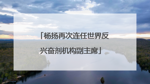 杨扬再次连任世界反兴奋剂机构副主席