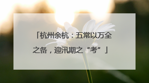 杭州余杭：五常以万全之备，迎汛期之“考”
