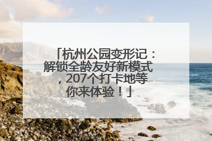 杭州公园变形记：解锁全龄友好新模式，207个打卡地等你来体验！