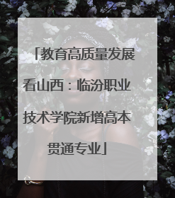 教育高质量发展看山西：临汾职业技术学院新增高本贯通专业