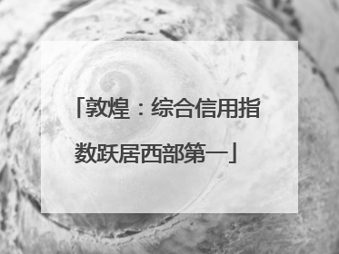 敦煌：综合信用指数跃居西部第一