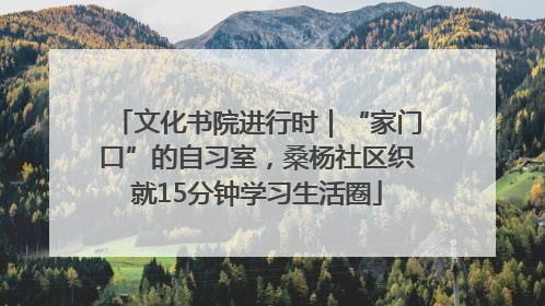 文化书院进行时｜“家门口”的自习室，桑杨社区织就15分钟学习生活圈