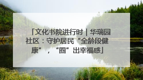 文化书院进行时｜华瑞园社区：守护居民“全龄段健康”，“圈”出幸福感