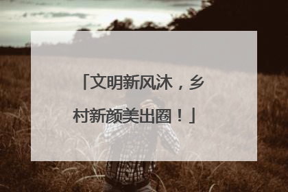 文明新风沐，乡村新颜美出圈！