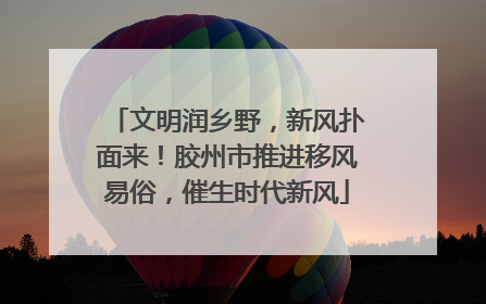 文明润乡野，新风扑面来！胶州市推进移风易俗，催生时代新风
