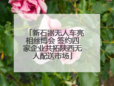 新石器无人车亮相丝博会 签约四家企业共拓陕西无人配送市场