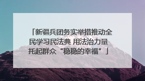 新疆兵团务实举措推动全民学习民法典 用法治力量托起群众“稳稳的幸福”