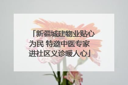 新疆城建物业贴心为民 特邀中医专家进社区义诊暖人心