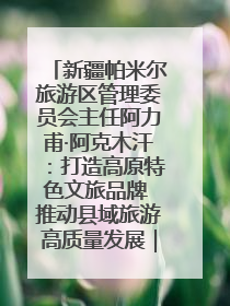 新疆帕米尔旅游区管理委员会主任阿力甫·阿克木汗：打造高原特色文旅品牌 推动县域旅游高质量发展｜第七届全国县域旅游研究成果发布系列活动